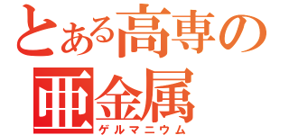 とある高専の亜金属（ゲルマニウム）