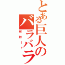 とある巨人のバラバラ（解散！！）