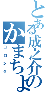 とある成之介のかまちょ（ヨロシク）