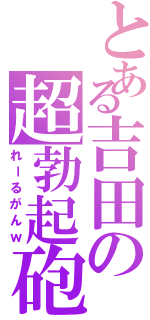 とある吉田の超勃起砲（れーるがんｗ）