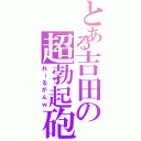 とある吉田の超勃起砲（れーるがんｗ）