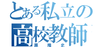 とある私立の高校教師（原隆史）