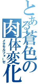 とある蒼色の肉体変化（メタモルフォーゼ）