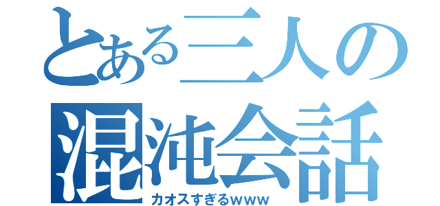 とある三人の混沌会話（カオスすぎるｗｗｗ ）