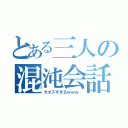 とある三人の混沌会話（カオスすぎるｗｗｗ ）