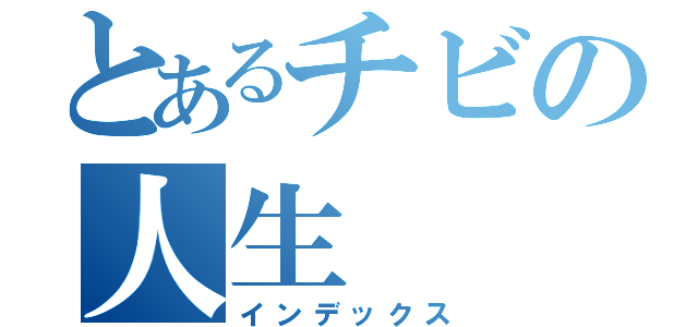 とあるチビの人生（インデックス）