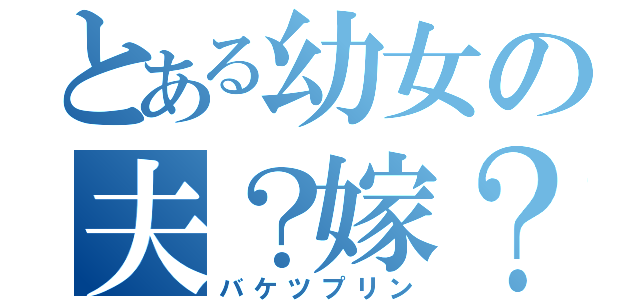 とある幼女の夫？嫁？（バケツプリン）