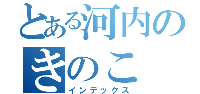 とある河内のきのこ（インデックス）