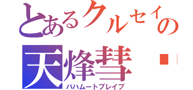 とあるクルセイドの天烽彗鎏（バハムートブレイブ）