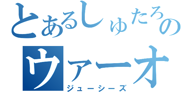 とあるしゅたろのウァーオ（ジューシーズ）