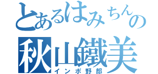 とあるはみちんの秋山鐵美（インポ野郎）