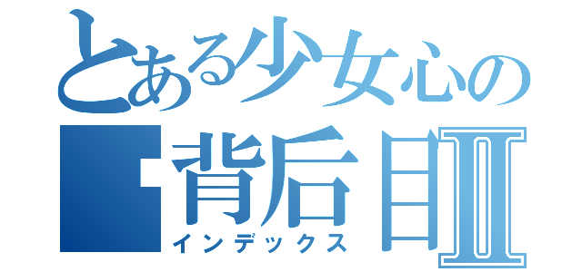 とある少女心の笃背后目録Ⅱ（インデックス）