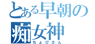 とある早朝の痴女神（ちょびさん）