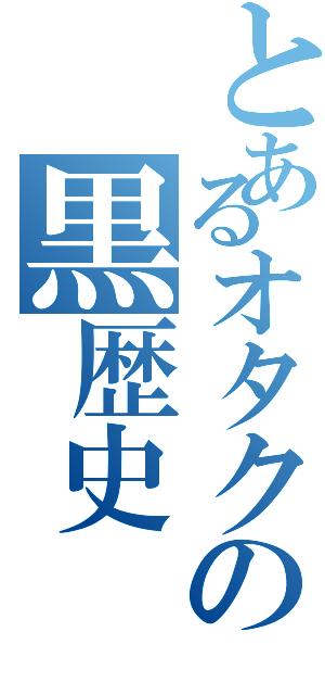 とあるオタクの黒歴史（）