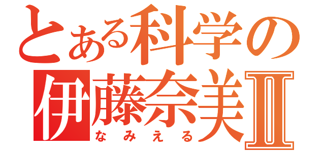 とある科学の伊藤奈美Ⅱ（なみえる）