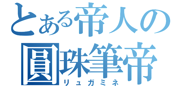 とある帝人の圓珠筆帝（リュガミネ）