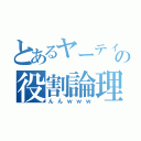 とあるヤーティの役割論理（んんｗｗｗ）