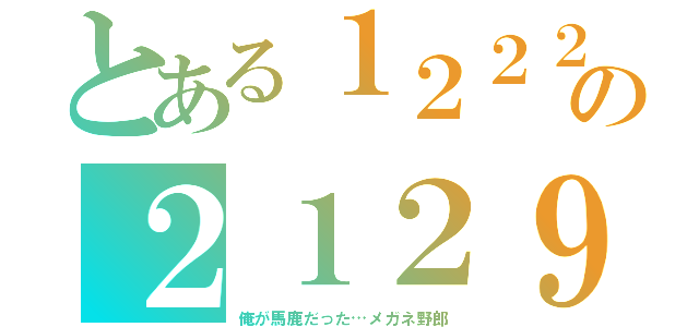 とある１２２２の２１２９（俺が馬鹿だった…メガネ野郎）