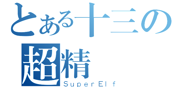 とある十三の超精靈（ＳｕｐｅｒＥｌｆ）