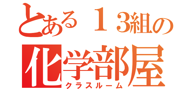 とある１３組の化学部屋（クラスルーム）