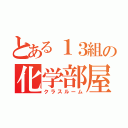 とある１３組の化学部屋（クラスルーム）