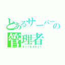 とあるサーバーの管理者（ｋｉｒｂｙｎｏ１）