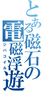 とある磁石の電磁浮遊（ジバコイル）