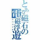 とある磁石の電磁浮遊（ジバコイル）