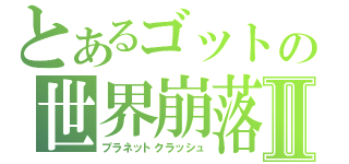 とあるゴットの世界崩落Ⅱ（プラネットクラッシュ）