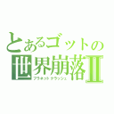 とあるゴットの世界崩落Ⅱ（プラネットクラッシュ）