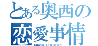 とある奥西の恋愛事情（ｒｏｍａｎｃｅ ｏｆ Ｏｋｕｎｉｓｈｉ）