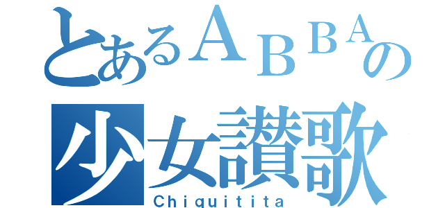 とあるＡＢＢＡの少女讃歌（Ｃｈｉｑｕｉｔｉｔａ）