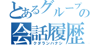 とあるグループの会話履歴（クダランハナシ）