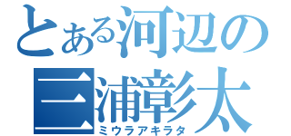 とある河辺の三浦彰太（ミウラアキラタ）