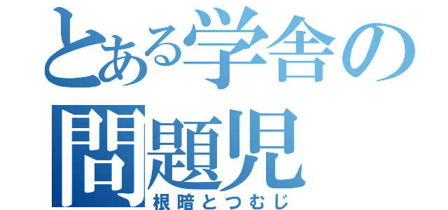 とある学舎の問題児（根暗とつむじ）