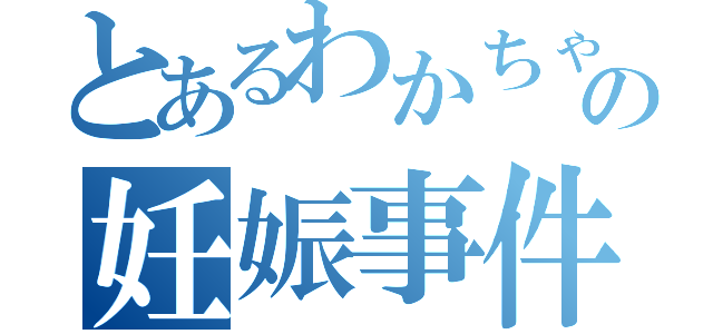 とあるわかちゃの妊娠事件（）