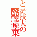 とある技大の産業廃棄物（ヨシカワ）