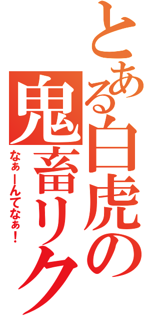 とある白虎の鬼畜リク（なぁーんてなぁ！）