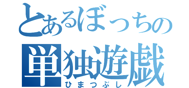 とあるぼっちの単独遊戯（ひまつぶし）