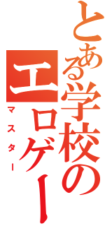 とある学校のエロゲー（マスター）