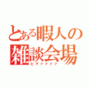 とある暇人の雑談会場Ｓ（ヒマァァァァ）