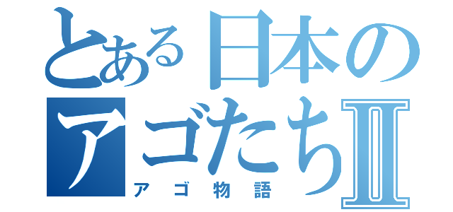 とある日本のアゴたちⅡ（アゴ物語）