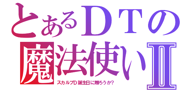 とあるＤＴの魔法使いⅡ（スカルプＤ誕生日に贈ろうか？）