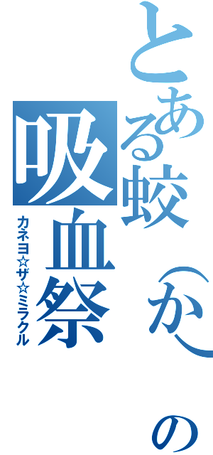 とある蛟（か）の吸血祭（カネヨ☆ザ☆ミラクル）