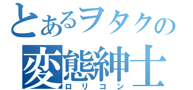 とあるヲタクの変態紳士（ロリコン）