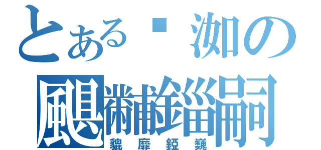 とある豨洳の颶黼錙嗣（貔靡錏巍）