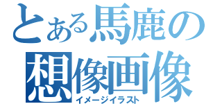 とある馬鹿の想像画像（イメージイラスト）