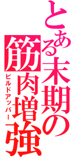 とある末期の筋肉増強（ビルドアッパー）