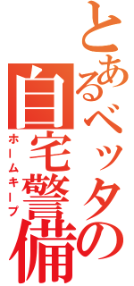 とあるベッタの自宅警備（ホームキープ）