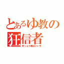 とあるゆ教の狂信者（ゆっふう教はいいぞ）